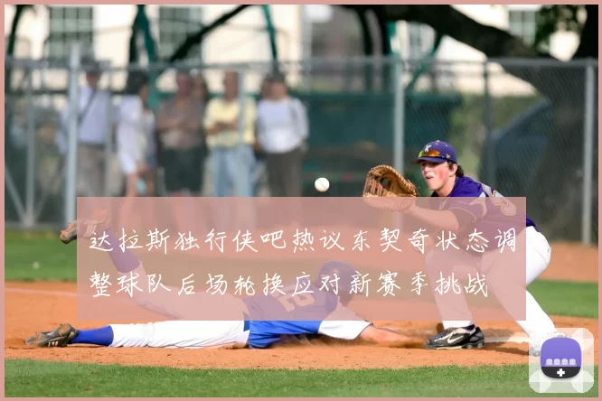 达拉斯独行侠吧热议东契奇状态调整球队后场轮换应对新赛季挑战