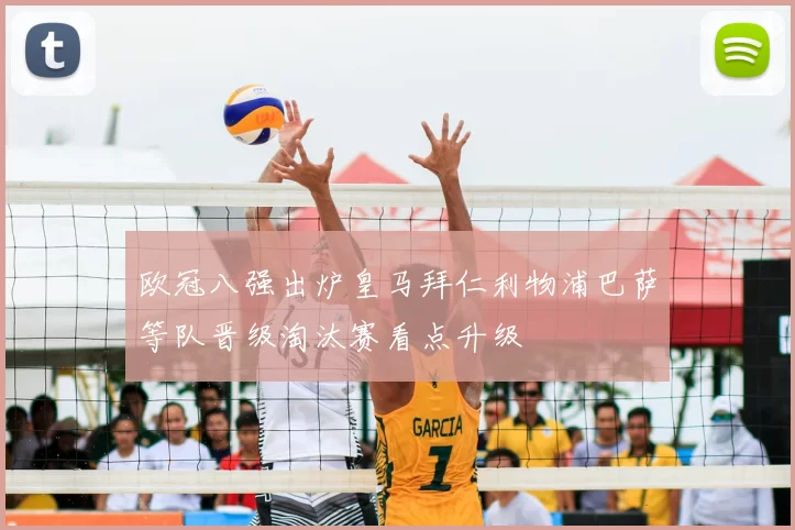 欧冠八强出炉皇马拜仁利物浦巴萨等队晋级淘汰赛看点升级