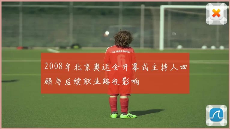 2008年北京奥运会开幕式主持人回顾与后续职业路径影响
