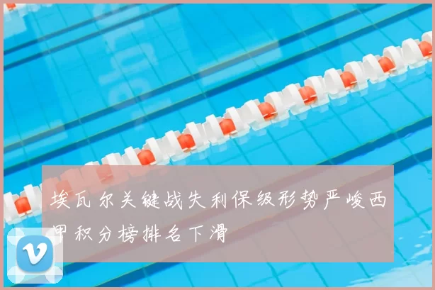 埃瓦尔关键战失利保级形势严峻西甲积分榜排名下滑