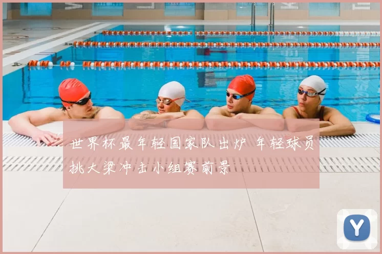 世界杯最年轻国家队出炉 年轻球员挑大梁冲击小组赛前景