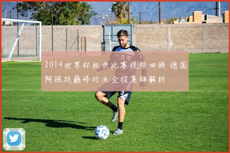 2014世界杯经典比赛视频回顾 德国阿根廷巅峰对决全程集锦解析