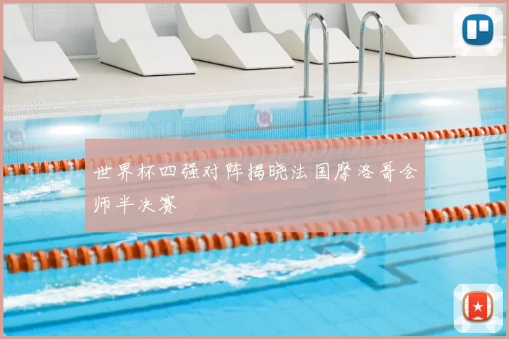 世界杯四强对阵揭晓法国摩洛哥会师半决赛