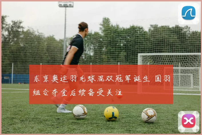 东京奥运羽毛球混双冠军诞生 国羽组合夺金后续备受关注