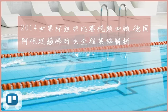 2014世界杯经典比赛视频回顾 德国阿根廷巅峰对决全程集锦解析