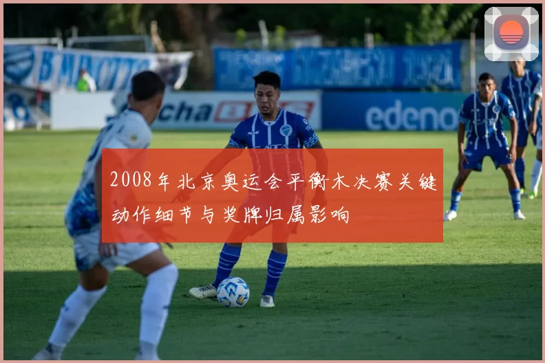 2008年北京奥运会平衡木决赛关键动作细节与奖牌归属影响