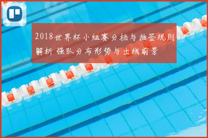 2018世界杯小组赛分档与抽签规则解析 强队分布形势与出线前景