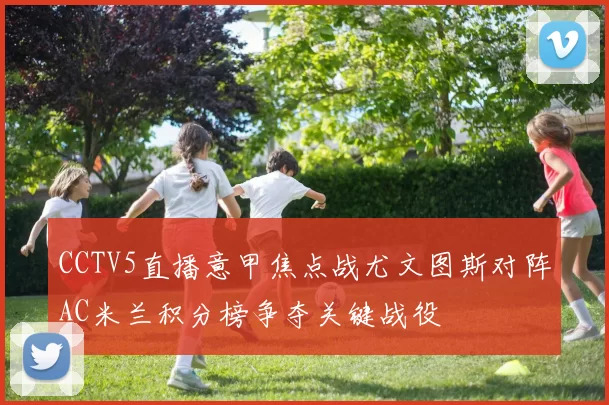 CCTV5直播意甲焦点战尤文图斯对阵AC米兰积分榜争夺关键战役