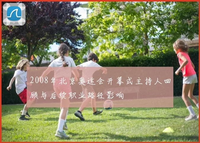 2008年北京奥运会开幕式主持人回顾与后续职业路径影响