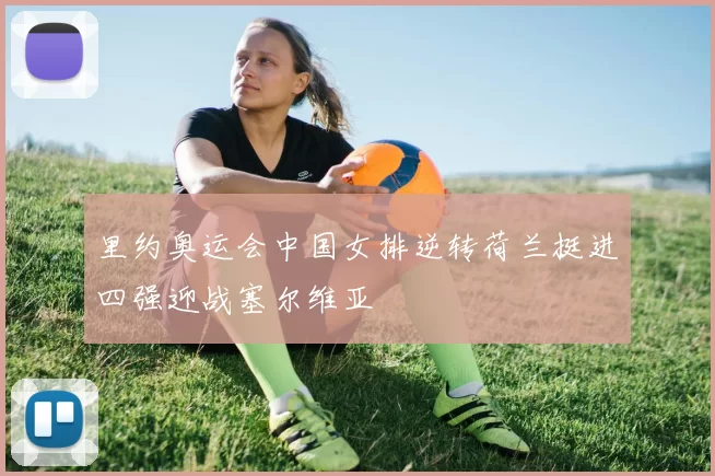里约奥运会中国女排逆转荷兰挺进四强迎战塞尔维亚