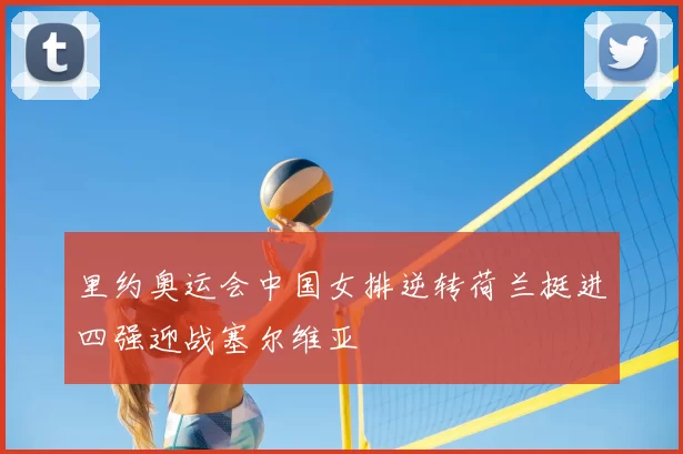 里约奥运会中国女排逆转荷兰挺进四强迎战塞尔维亚