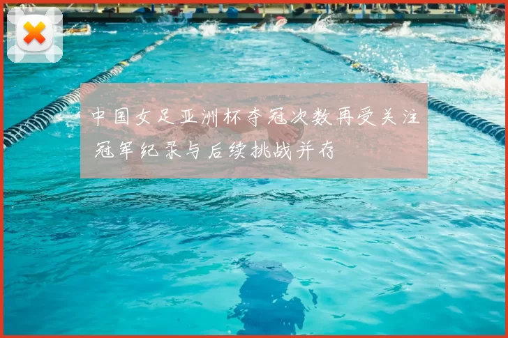 中国女足亚洲杯夺冠次数再受关注 冠军纪录与后续挑战并存
