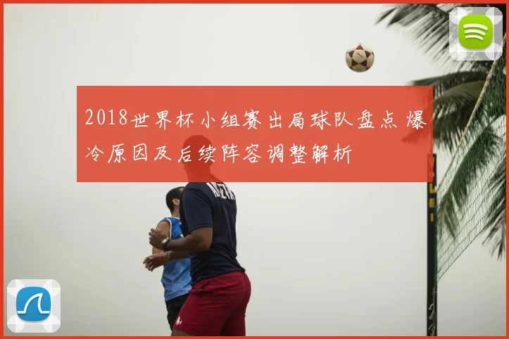 2018世界杯小组赛出局球队盘点 爆冷原因及后续阵容调整解析