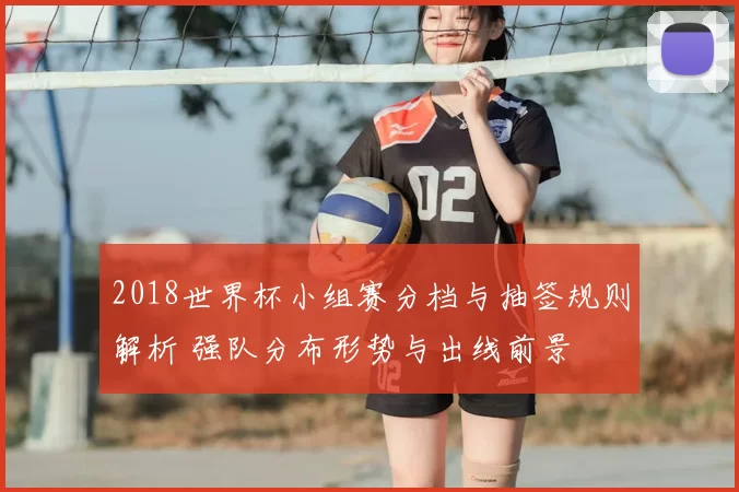 2018世界杯小组赛分档与抽签规则解析 强队分布形势与出线前景