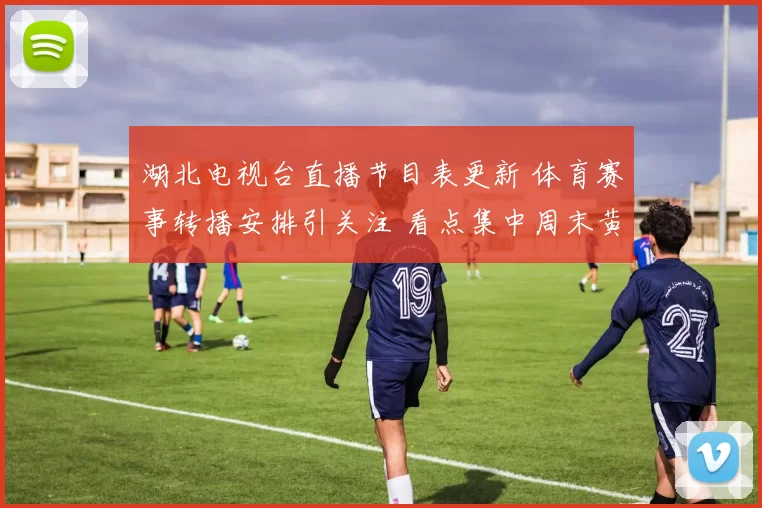 湖北电视台直播节目表更新 体育赛事转播安排引关注 看点集中周末黄金时段