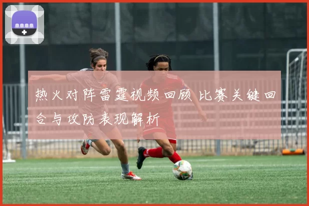 热火对阵雷霆视频回顾 比赛关键回合与攻防表现解析