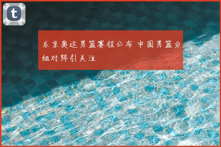 东京奥运男篮赛程公布 中国男篮分组对阵引关注