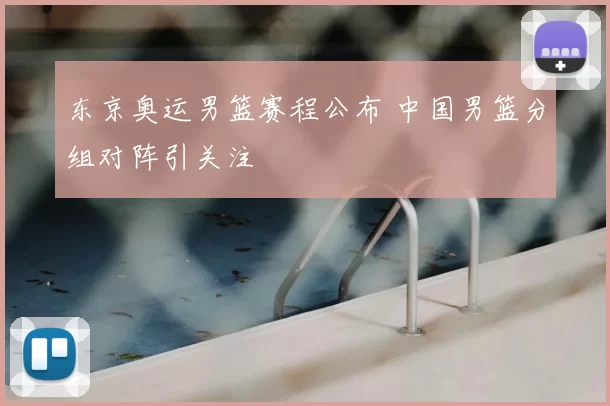 东京奥运男篮赛程公布 中国男篮分组对阵引关注