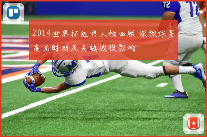 2014世界杯经典人物回顾 深挖球星高光时刻及关键战役影响