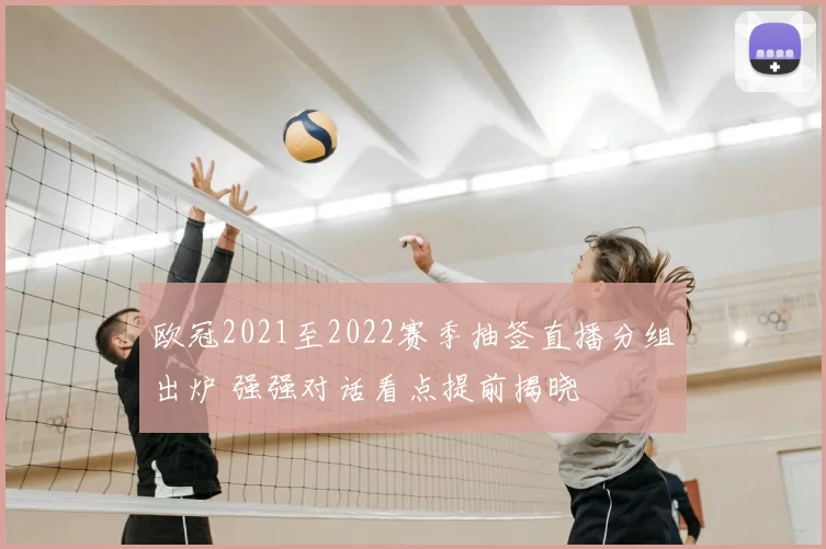 欧冠2021至2022赛季抽签直播分组出炉 强强对话看点提前揭晓