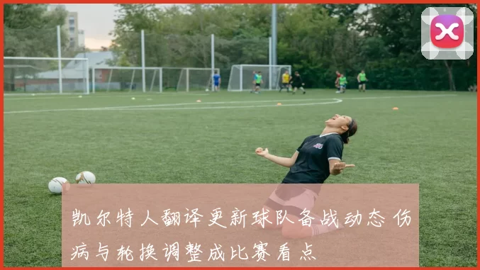 凯尔特人翻译更新球队备战动态 伤病与轮换调整成比赛看点