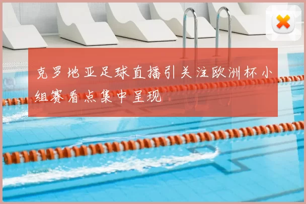 克罗地亚足球直播引关注欧洲杯小组赛看点集中呈现