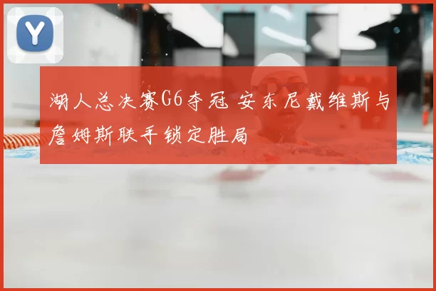 湖人总决赛G6夺冠 安东尼戴维斯与詹姆斯联手锁定胜局