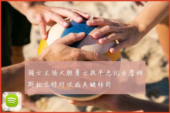 骑士主场大胜勇士扳平总比分詹姆斯杜兰特对攻成关键转折