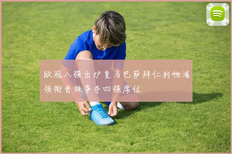 欧冠八强出炉皇马巴萨拜仁利物浦领衔晋级争夺四强席位
