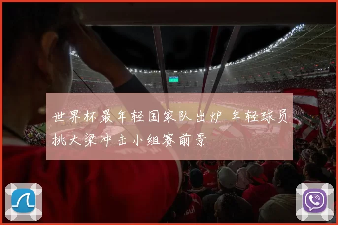 世界杯最年轻国家队出炉 年轻球员挑大梁冲击小组赛前景
