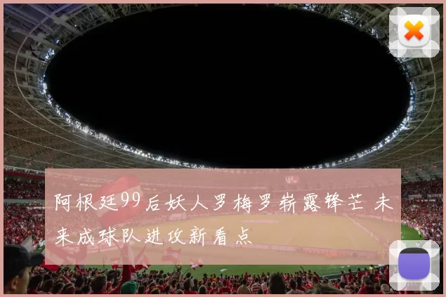 阿根廷99后妖人罗梅罗崭露锋芒 未来成球队进攻新看点