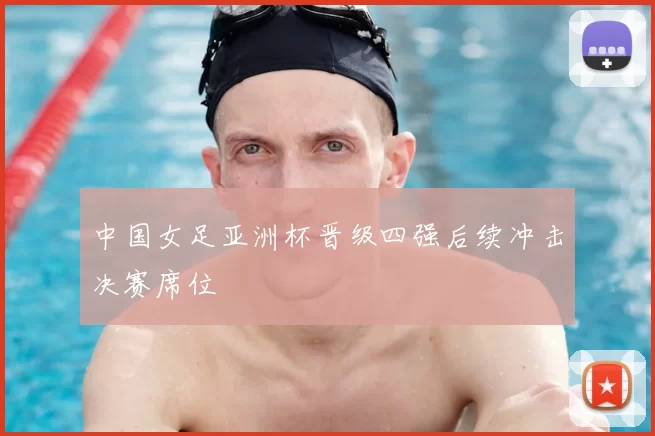 中国女足亚洲杯晋级四强后续冲击决赛席位