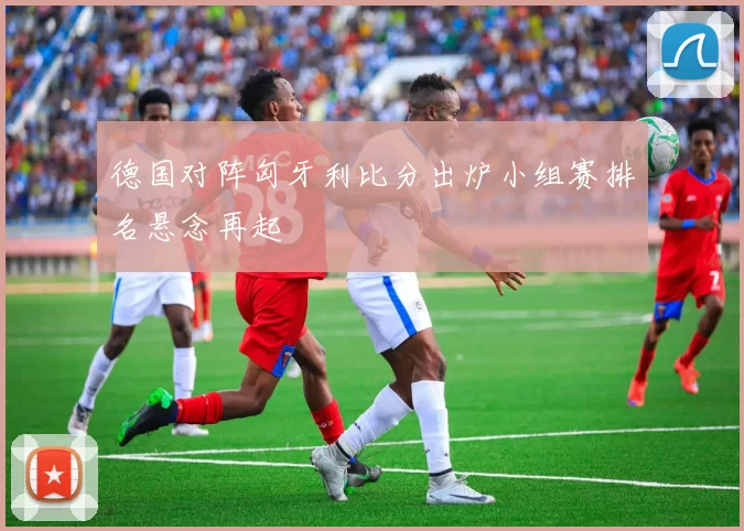 德国对阵匈牙利比分出炉小组赛排名悬念再起