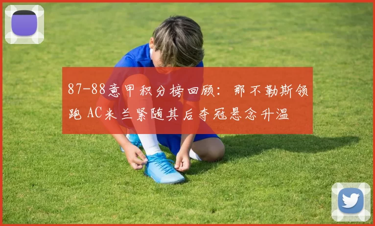 87-88意甲积分榜回顾：那不勒斯领跑 AC米兰紧随其后夺冠悬念升温