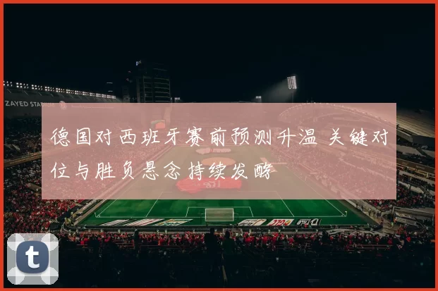 德国对西班牙赛前预测升温 关键对位与胜负悬念持续发酵