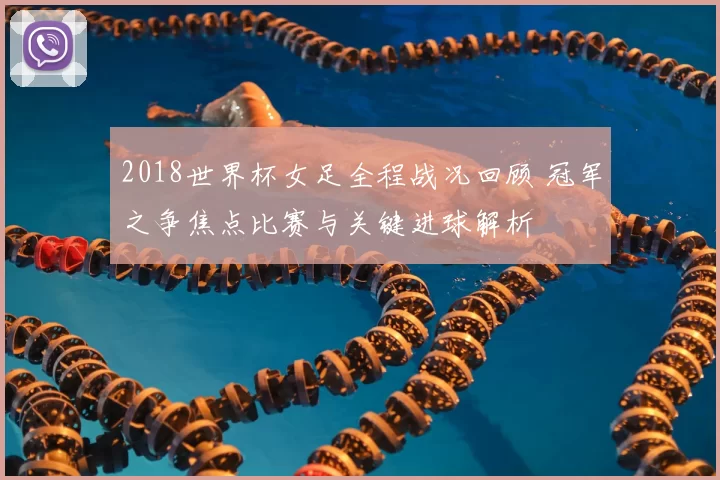 2018世界杯女足全程战况回顾 冠军之争焦点比赛与关键进球解析