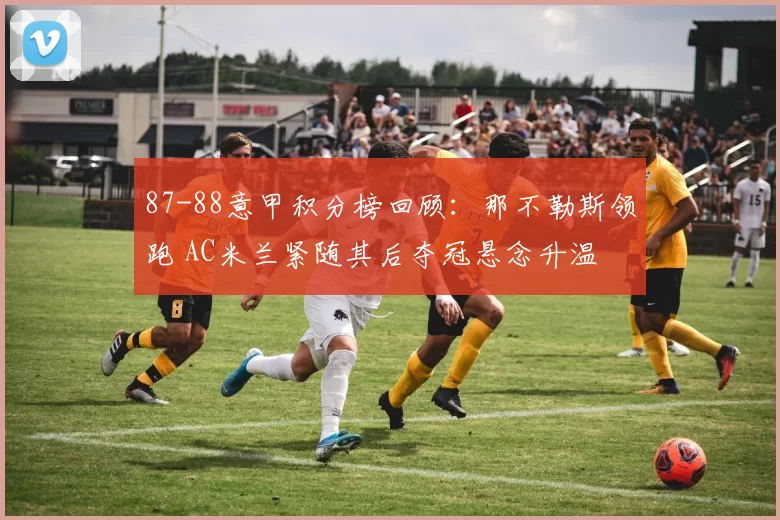 87-88意甲积分榜回顾:那不勒斯领跑 AC米兰紧随其后夺冠悬念升温