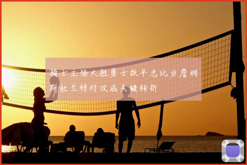 骑士主场大胜勇士扳平总比分詹姆斯杜兰特对攻成关键转折