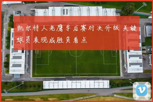 凯尔特人老鹰季后赛对决升级 关键球员表现成胜负看点