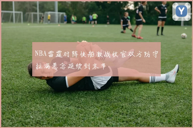 NBA雷霆对阵快船激战收官双方防守拉满悬念延续到末节