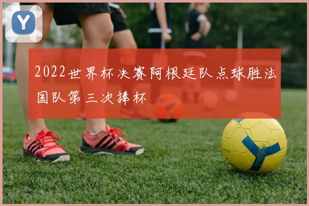 2022世界杯决赛阿根廷队点球胜法国队第三次捧杯