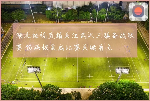 湖北经视直播关注武汉三镇备战联赛 伤病恢复成比赛关键看点