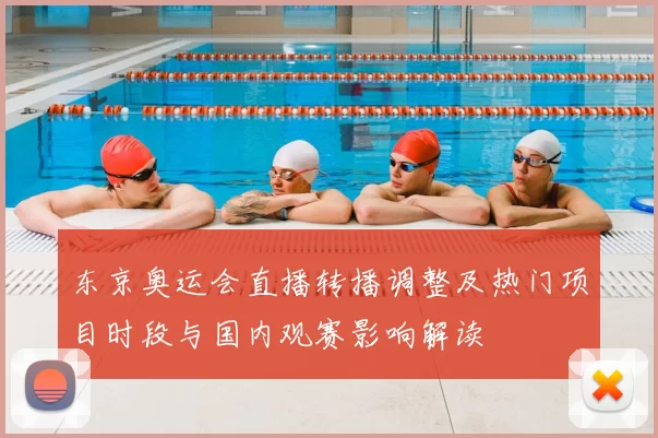 东京奥运会直播转播调整及热门项目时段与国内观赛影响解读