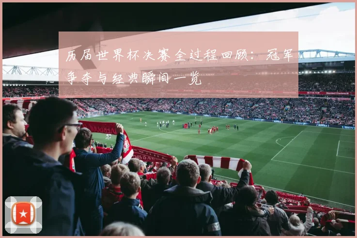 历届世界杯决赛全过程回顾:冠军争夺与经典瞬间一览