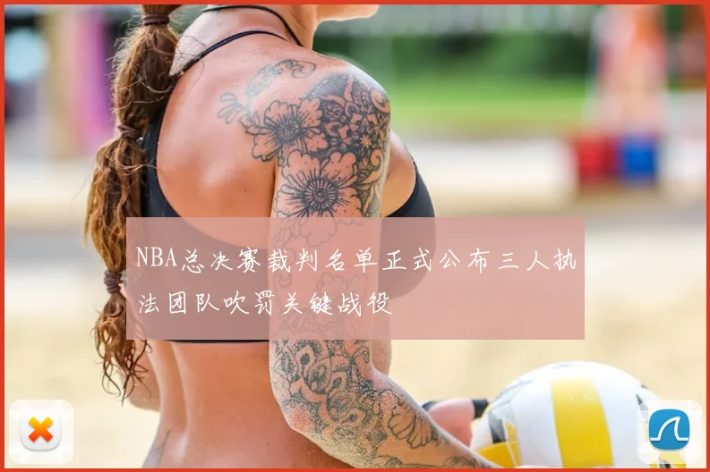 NBA总决赛裁判名单正式公布三人执法团队吹罚关键战役