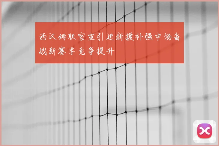 西汉姆联官宣引进新援补强中场备战新赛季竞争提升