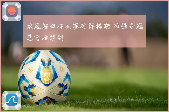 欧冠超级杯决赛对阵揭晓 两强争冠悬念延续到