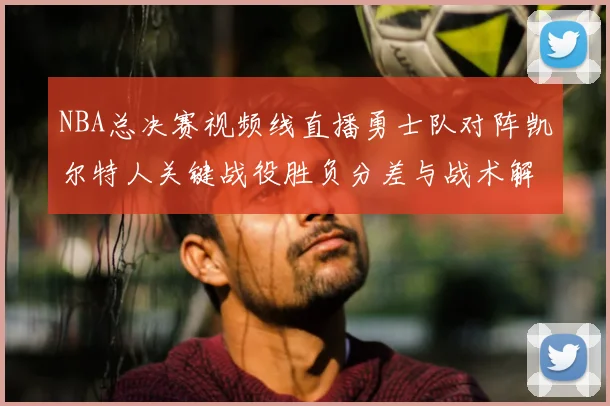 NBA总决赛视频线直播勇士队对阵凯尔特人关键战役胜负分差与战术解析
