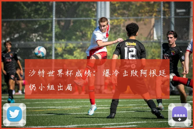 沙特世界杯成绩:爆冷击败阿根廷仍小组出局