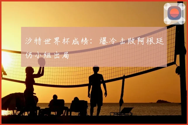 沙特世界杯成绩:爆冷击败阿根廷仍小组出局